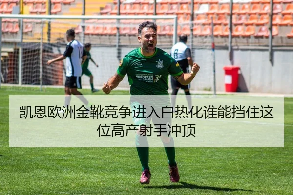 凯恩欧洲金靴竞争进入白热化谁能挡住这位高产射手冲顶
