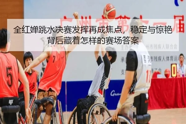 全红婵跳水决赛发挥再成焦点，稳定与惊艳背后藏着怎样的赛场答案